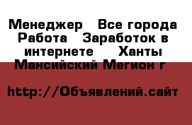 Менеджер - Все города Работа » Заработок в интернете   . Ханты-Мансийский,Мегион г.